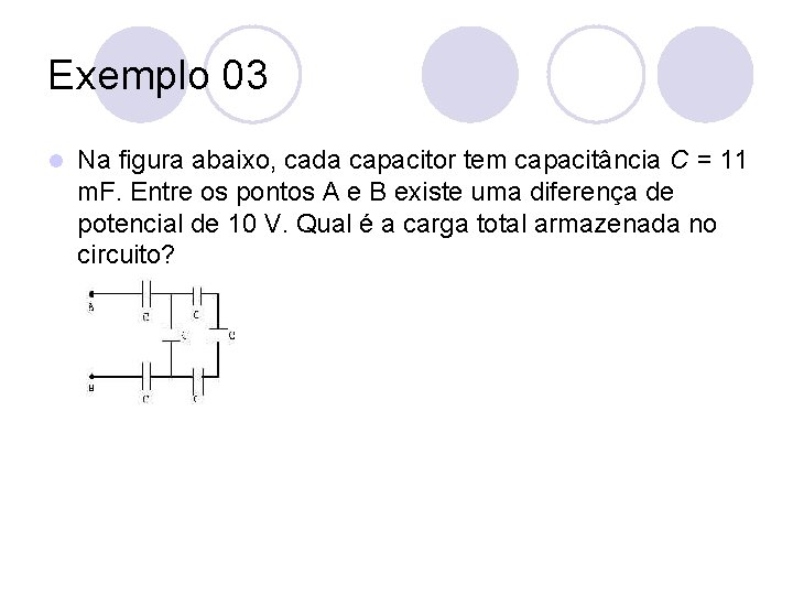 Exemplo 03 l Na figura abaixo, cada capacitor tem capacitância C = 11 m.