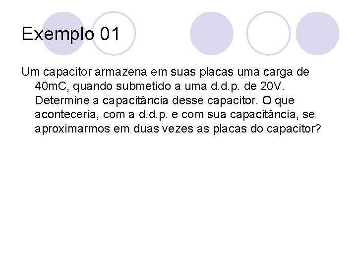 Exemplo 01 Um capacitor armazena em suas placas uma carga de 40 m. C,