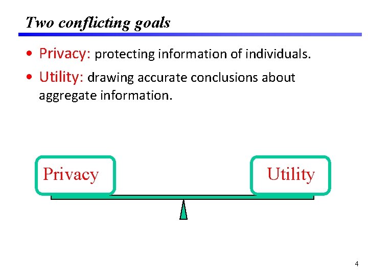 Two conflicting goals • Privacy: protecting information of individuals. • Utility: drawing accurate conclusions