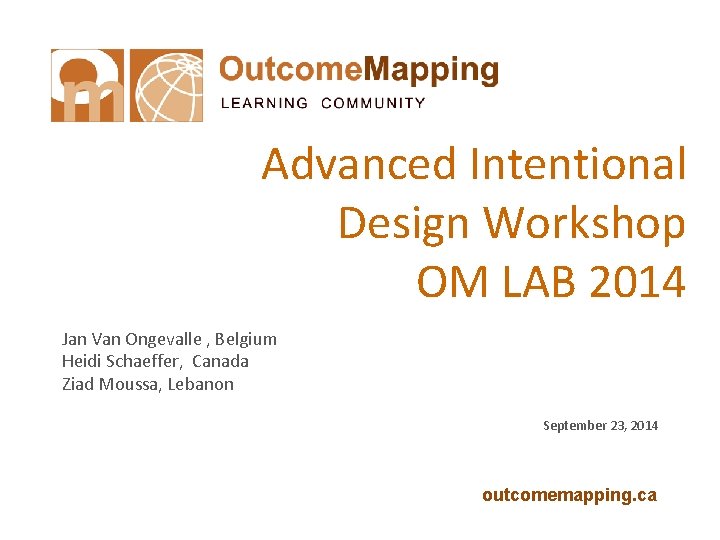 Advanced Intentional Design Workshop OM LAB 2014 Jan Van Ongevalle , Belgium Heidi Schaeffer,