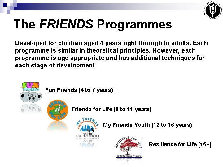 The FRIENDS Programmes Developed for children aged 4 years right through to adults. Each