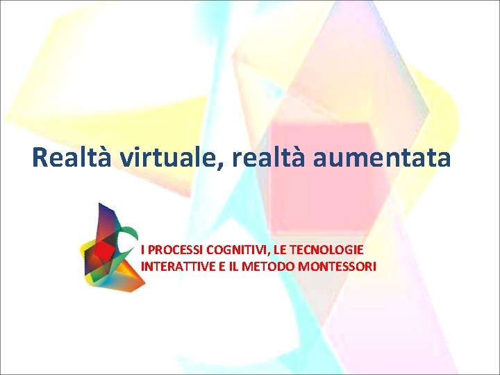 Realtà virtuale, realtà aumentata I PROCESSI COGNITIVI, LE TECNOLOGIE INTERATTIVE E IL METODO MONTESSORI