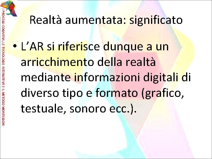 I PROCESSI COGNITIVI, LE TECNOLOGIE INTERATTIVE E IL METODO MONTESSORI Realtà aumentata: significato •