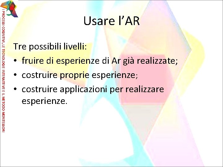 I PROCESSI COGNITIVI, LE TECNOLOGIE INTERATTIVE E IL METODO MONTESSORI Usare l’AR Tre possibili