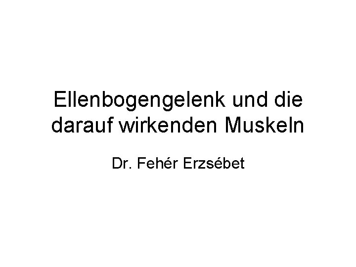 Ellenbogengelenk und die darauf wirkenden Muskeln Dr. Fehér Erzsébet 