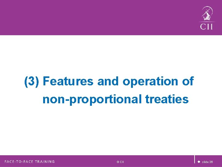 (3) Features and operation of non-proportional treaties © CII u slide 36 (3) Features and operation of non-proportional treaties © CII u slide 36
