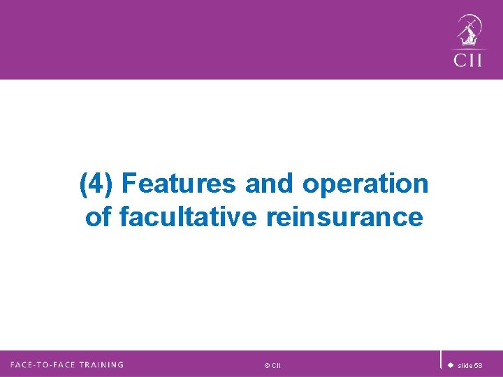 (4) Features and operation of facultative reinsurance © CII u slide 58 (4) Features and operation of facultative reinsurance © CII u slide 58
