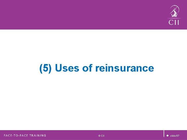 (5) Uses of reinsurance © CII u slide 67 (5) Uses of reinsurance © CII u slide 67
