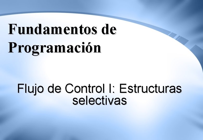 Fundamentos de Programación Flujo de Control I: Estructuras selectivas 