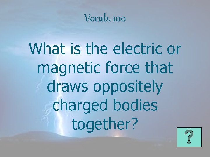 Vocab. 100 What is the electric or magnetic force that draws oppositely charged bodies