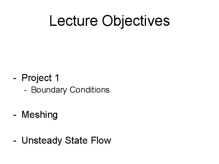 Lecture Objectives - Project 1 - Boundary Conditions - Meshing - Unsteady State Flow