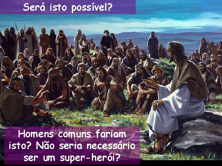 Será isto possível? Homens comuns fariam isto? Não seria necessário ser um super-herói? Será isto possível? Homens comuns fariam isto? Não seria necessário ser um super-herói?