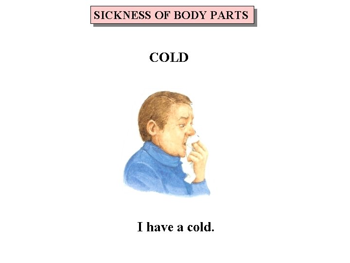 SICKNESS OF BODY PARTS COLD I have a cold. 