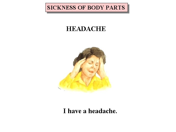 SICKNESS OF BODY PARTS HEADACHE I have a headache. 