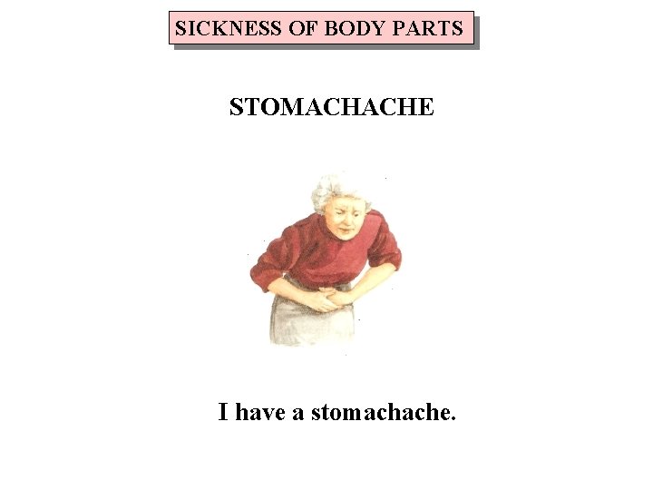SICKNESS OF BODY PARTS STOMACHACHE I have a stomachache. 