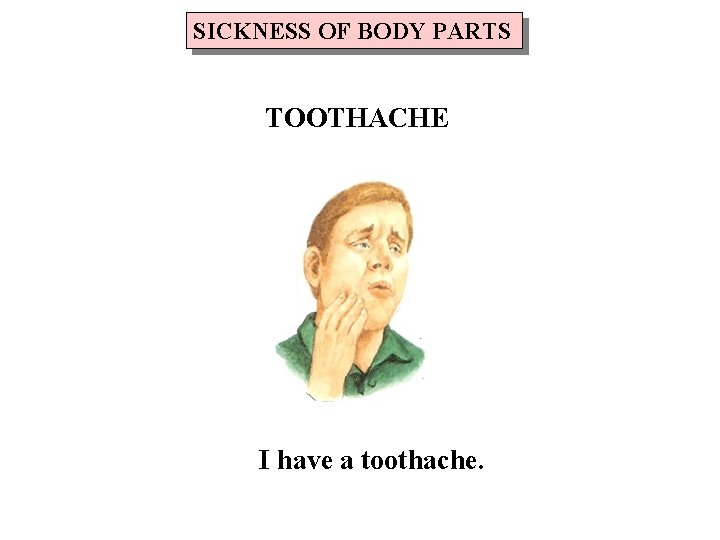 SICKNESS OF BODY PARTS TOOTHACHE I have a toothache. 