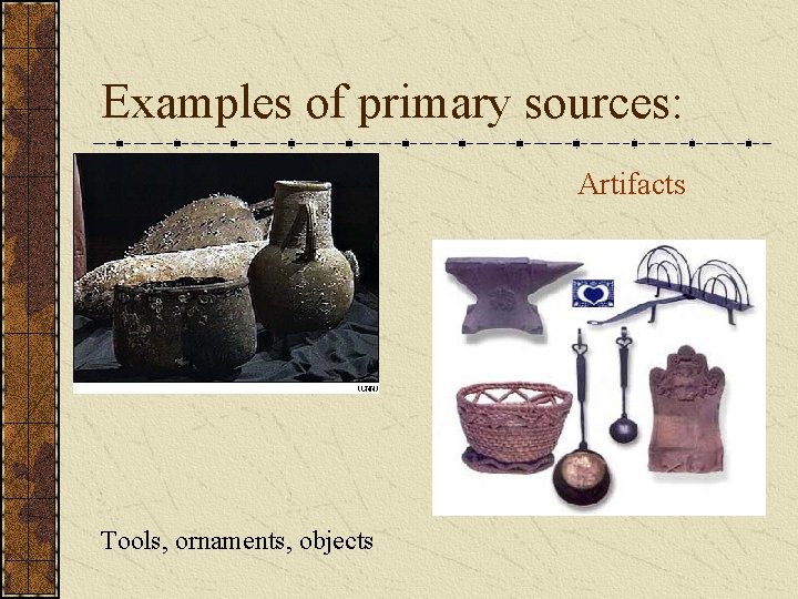 Examples of primary sources: Artifacts Tools, ornaments, objects 