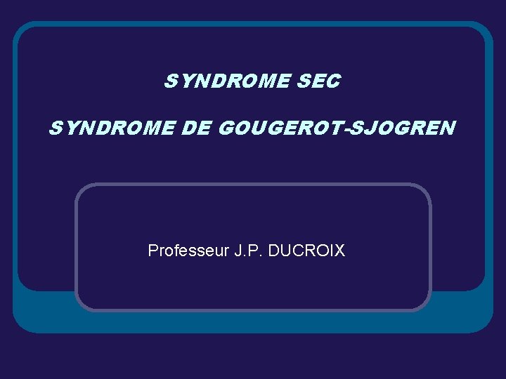 SYNDROME SEC SYNDROME DE GOUGEROT-SJOGREN Professeur J. P. DUCROIX 