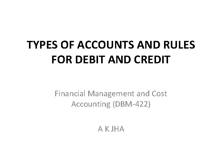 TYPES OF ACCOUNTS AND RULES FOR DEBIT AND CREDIT Financial Management and Cost Accounting