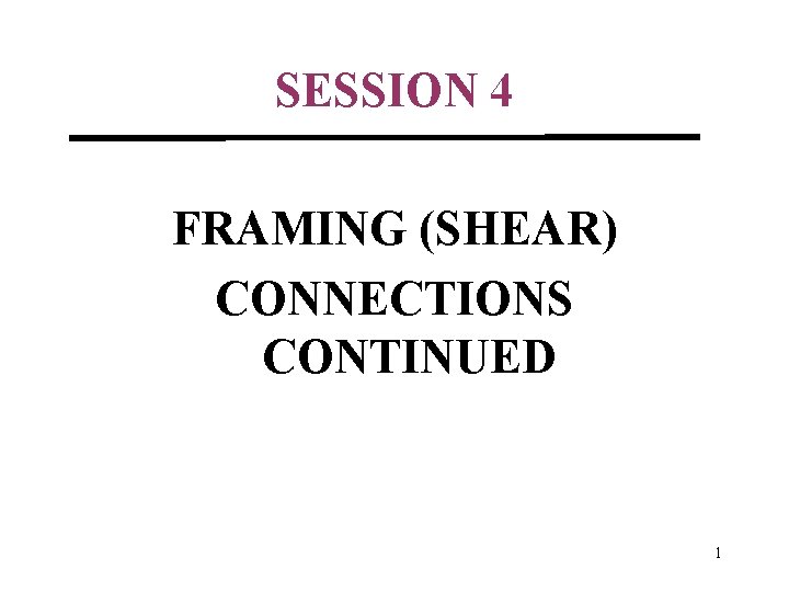 SESSION 4 FRAMING (SHEAR) CONNECTIONS CONTINUED 1 