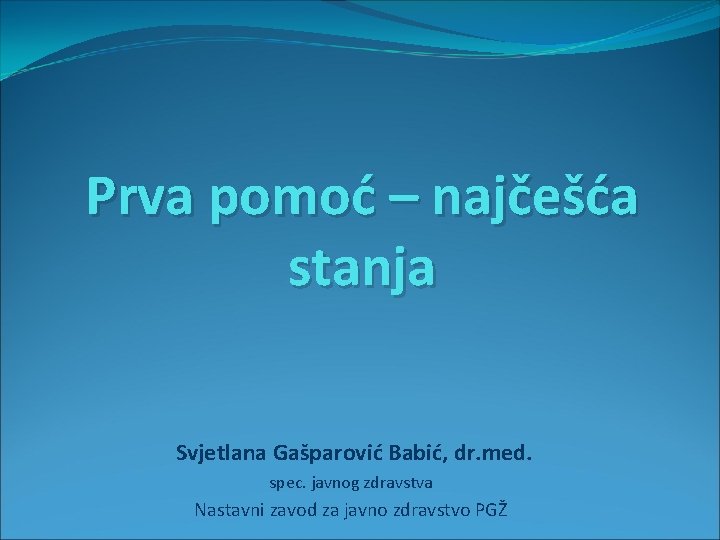 Prva pomoć – najčešća stanja Svjetlana Gašparović Babić, dr. med. spec. javnog zdravstva Nastavni
