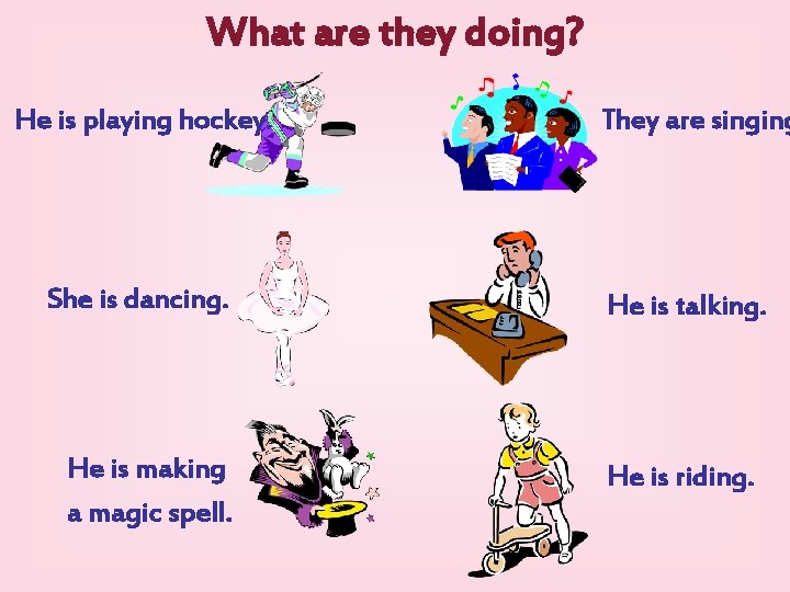 What are they doing? He is playing hockey. She is dancing. He is making