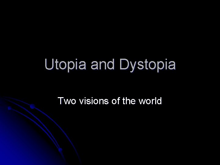 Utopia and Dystopia Two visions of the world 