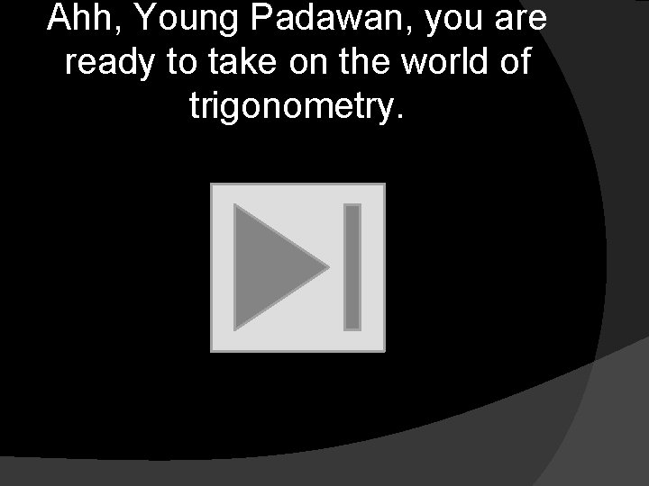 Ahh, Young Padawan, you are ready to take on the world of trigonometry. 