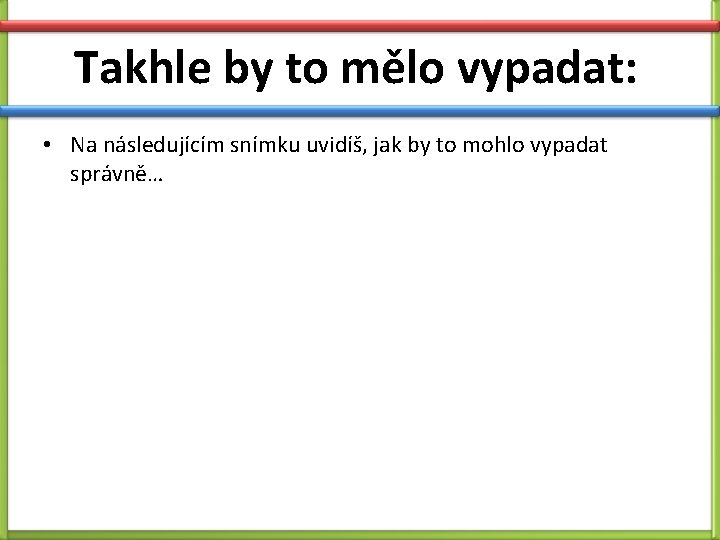 Takhle by to mělo vypadat: • Na následujícím snímku uvidíš, jak by to mohlo Takhle by to mělo vypadat: • Na následujícím snímku uvidíš, jak by to mohlo