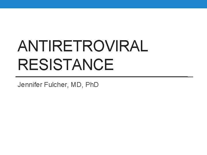 ANTIRETROVIRAL RESISTANCE Jennifer Fulcher, MD, Ph. D 