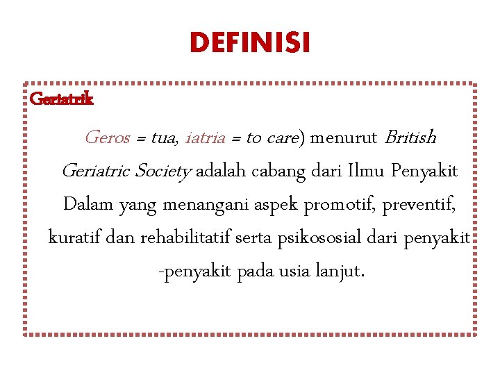 DEFINISI Geriatrik Geros = tua, iatria = to care) menurut British Geriatric Society adalah