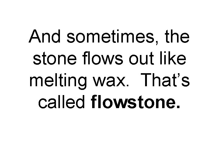 And sometimes, the stone flows out like melting wax. That’s called flowstone. 