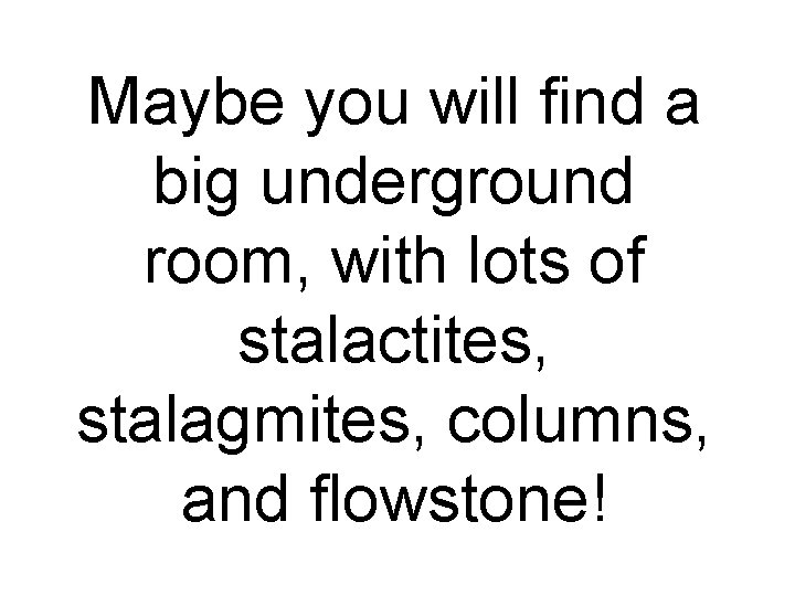 Maybe you will find a big underground room, with lots of stalactites, stalagmites, columns,