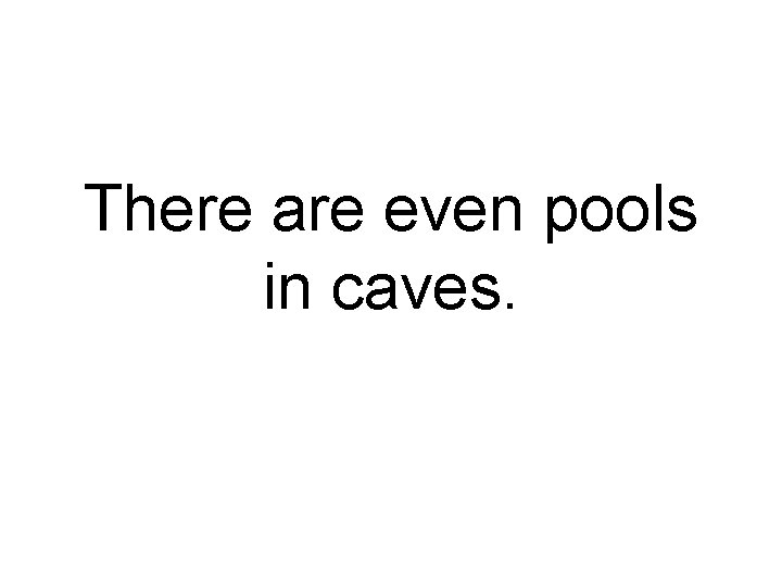 There are even pools in caves. 