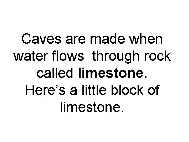 Caves are made when water flows through rock called limestone. Here’s a little block