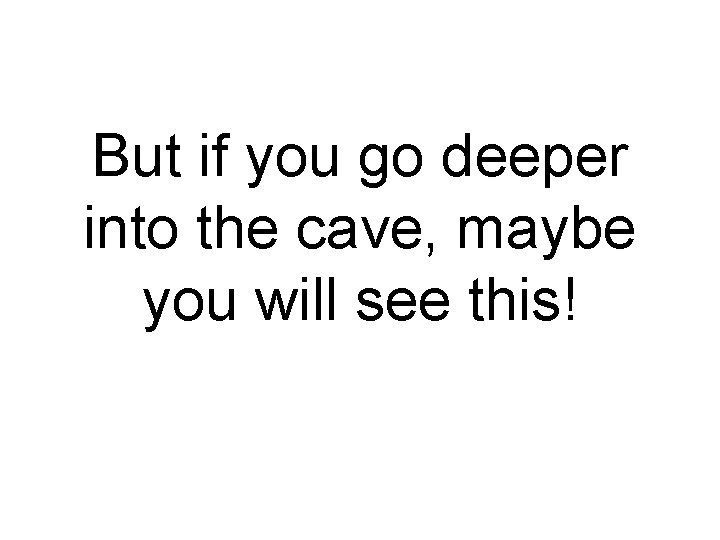 But if you go deeper into the cave, maybe you will see this! 