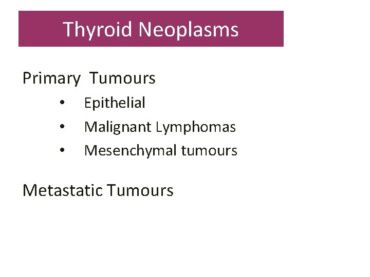 Thyroid Neoplasms Primary Tumours • • • Epithelial Malignant Lymphomas Mesenchymal tumours Metastatic Tumours