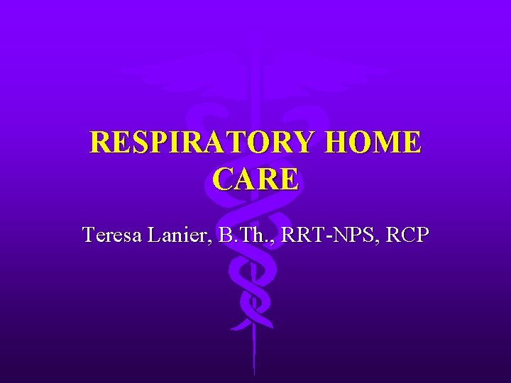 RESPIRATORY HOME CARE Teresa Lanier, B. Th. , RRT-NPS, RCP 