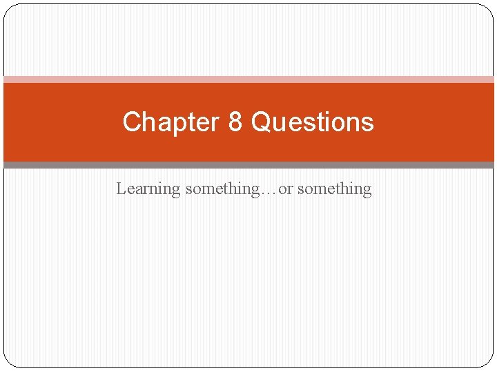 Chapter 8 Questions Learning something…or something 