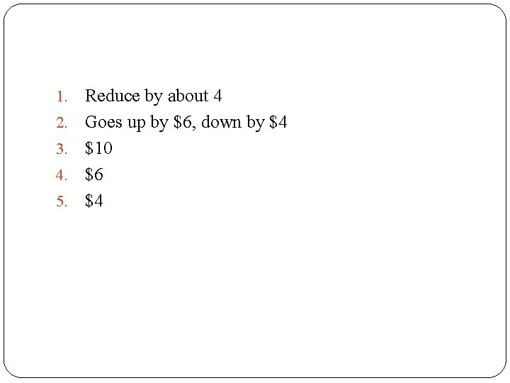 1. 2. 3. 4. 5. Reduce by about 4 Goes up by $6, down