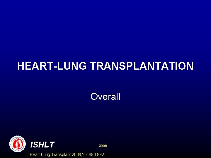 HEART-LUNG TRANSPLANTATION Overall ISHLT 2006 J Heart Lung Transplant 2006; 25: 880 -892 