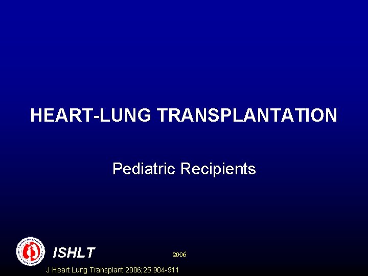 HEART-LUNG TRANSPLANTATION Pediatric Recipients ISHLT 2006 J Heart Lung Transplant 2006; 25: 904 -911