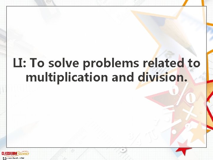 LI: To solve problems related to multiplication and division. © Classroom Secrets Limited 