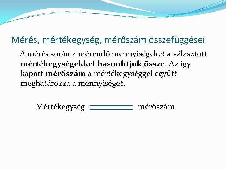 Mérés, mértékegység, mérőszám összefüggései A mérés során a mérendő mennyiségeket a választott mértékegységekkel hasonlítjuk