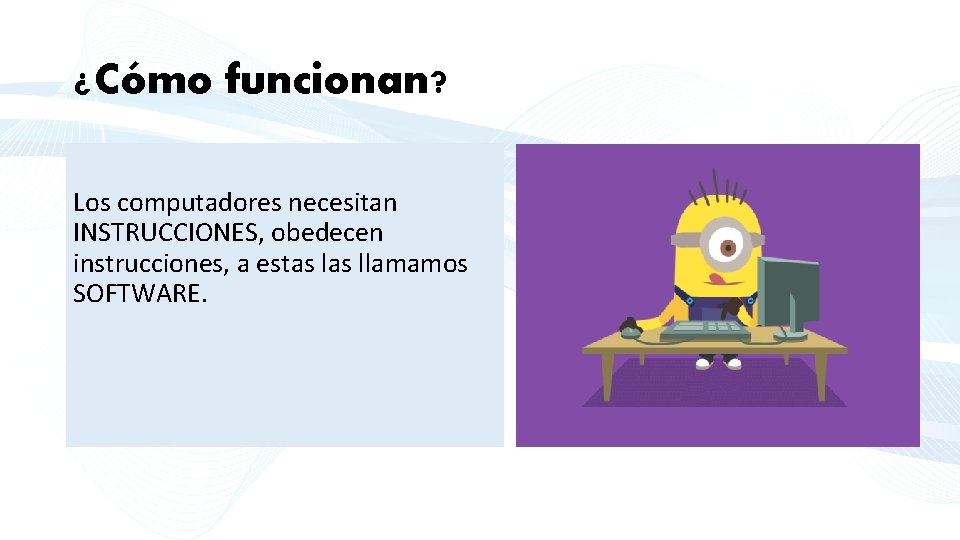 ¿Cómo funcionan? Los computadores necesitan INSTRUCCIONES, obedecen instrucciones, a estas llamamos SOFTWARE. 