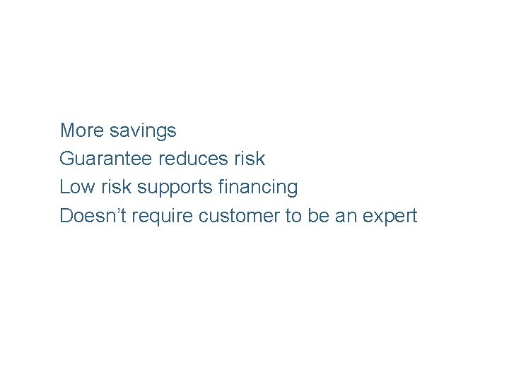 More savings Guarantee reduces risk Low risk supports financing Doesn’t require customer to be