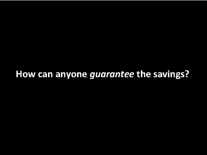How can anyone guarantee the savings? 