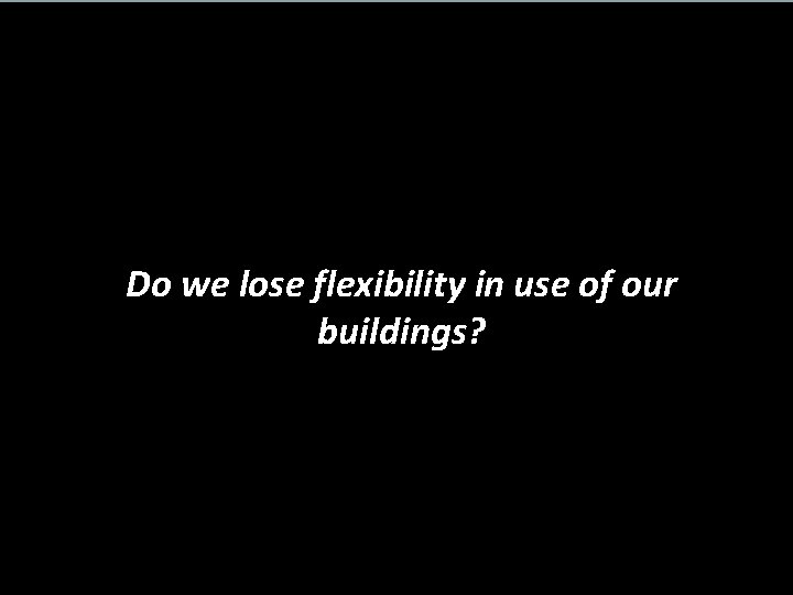 Do we lose flexibility in use of our buildings? 