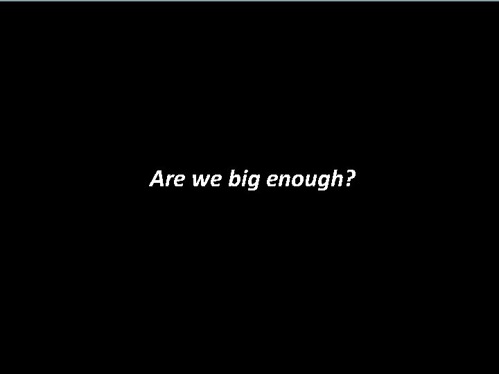 Are we big enough? 