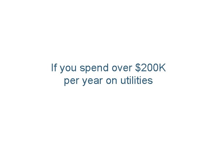 If you spend over $200 K per year on utilities 
